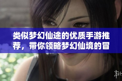 类似梦幻仙途的优质手游推荐，带你领略梦幻仙境的冒险之旅