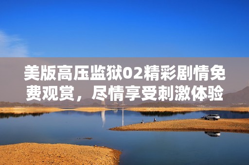 美版高压监狱02精彩剧情免费观赏，尽情享受刺激体验