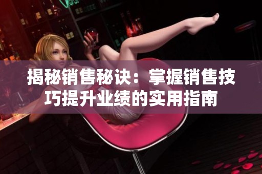 揭秘销售秘诀：掌握销售技巧提升业绩的实用指南