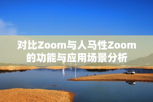 对比Zoom与人马性Zoom的功能与应用场景分析