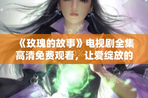 《玫瑰的故事》电视剧全集高清免费观看，让爱绽放的浪漫之旅