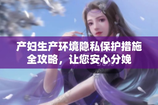 产妇生产环境隐私保护措施全攻略，让您安心分娩
