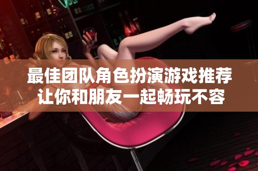 最佳团队角色扮演游戏推荐 让你和朋友一起畅玩不容错过的佳作