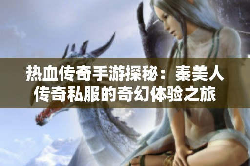 热血传奇手游探秘：秦美人传奇私服的奇幻体验之旅