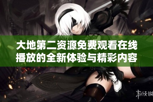 大地第二资源免费观看在线播放的全新体验与精彩内容分享