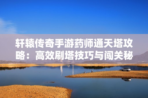 轩辕传奇手游药师通天塔攻略：高效刷塔技巧与闯关秘籍详细解析
