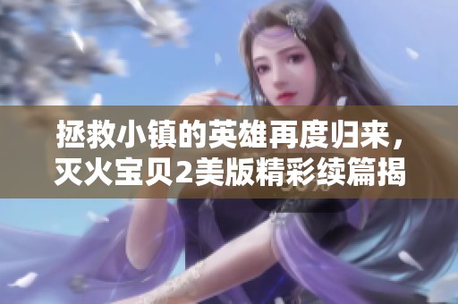 拯救小镇的英雄再度归来，灭火宝贝2美版精彩续篇揭秘