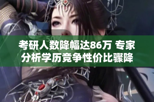 考研人数降幅达86万 专家分析学历竞争性价比骤降