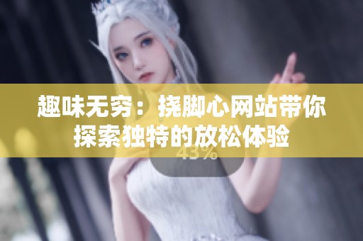 趣味无穷：挠脚心网站带你探索独特的放松体验