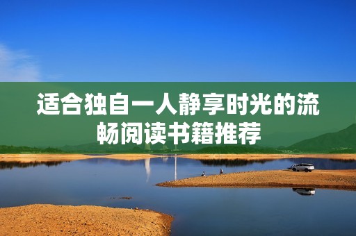 适合独自一人静享时光的流畅阅读书籍推荐