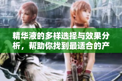 精华液的多样选择与效果分析，帮助你找到最适合的产品