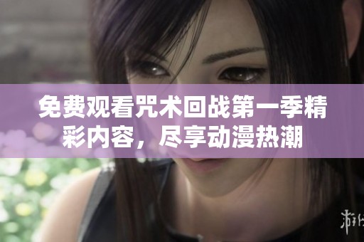 免费观看咒术回战第一季精彩内容，尽享动漫热潮