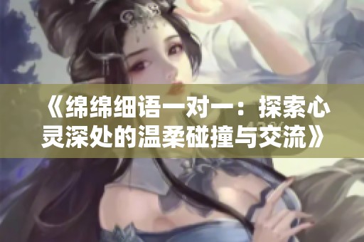 《绵绵细语一对一：探索心灵深处的温柔碰撞与交流》