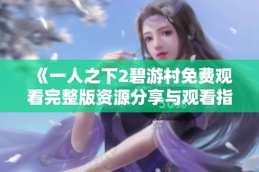 《一人之下2碧游村免费观看完整版资源分享与观看指南》