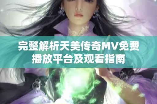完整解析天美传奇MV免费播放平台及观看指南