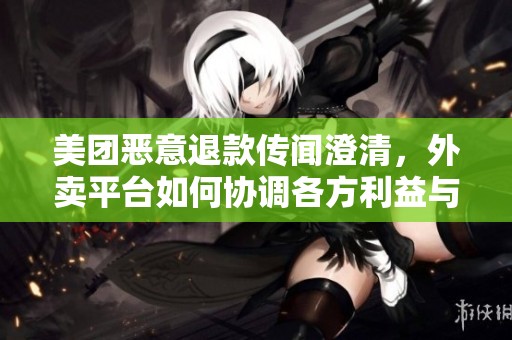 美团恶意退款传闻澄清，外卖平台如何协调各方利益与权益？