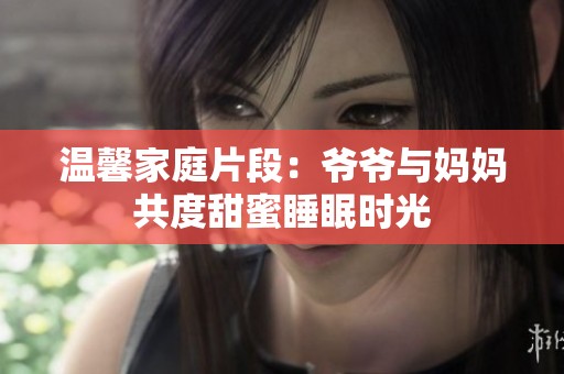 温馨家庭片段：爷爷与妈妈共度甜蜜睡眠时光