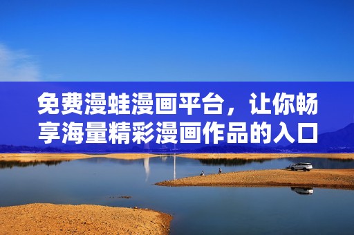 免费漫蛙漫画平台，让你畅享海量精彩漫画作品的入口指南