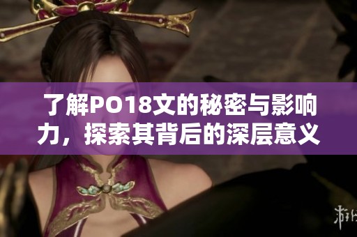 了解PO18文的秘密与影响力，探索其背后的深层意义