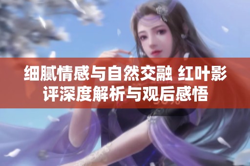 细腻情感与自然交融 红叶影评深度解析与观后感悟