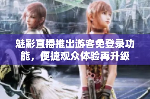 魅影直播推出游客免登录功能，便捷观众体验再升级