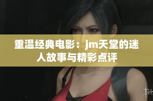 重温经典电影：jm天堂的迷人故事与精彩点评