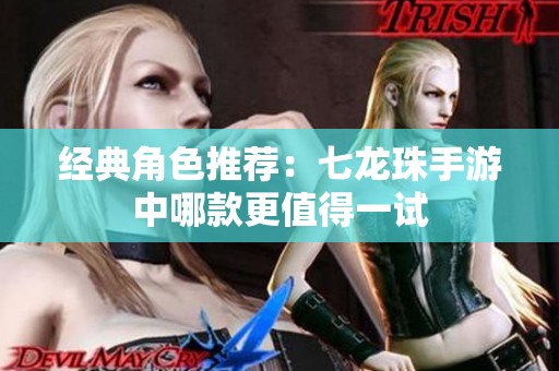 经典角色推荐：七龙珠手游中哪款更值得一试