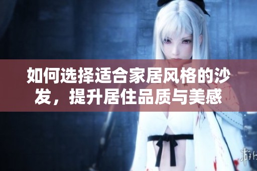如何选择适合家居风格的沙发，提升居住品质与美感