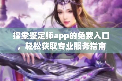 探索鉴定师app的免费入口，轻松获取专业服务指南
