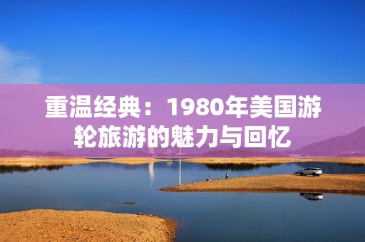 重温经典：1980年美国游轮旅游的魅力与回忆