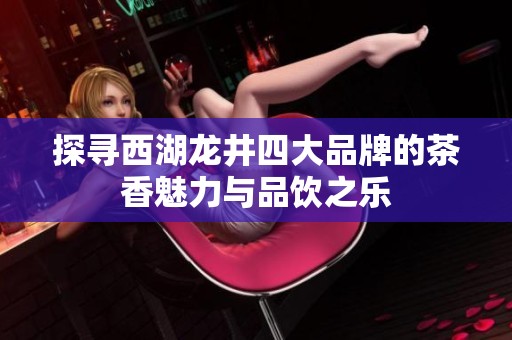 探寻西湖龙井四大品牌的茶香魅力与品饮之乐