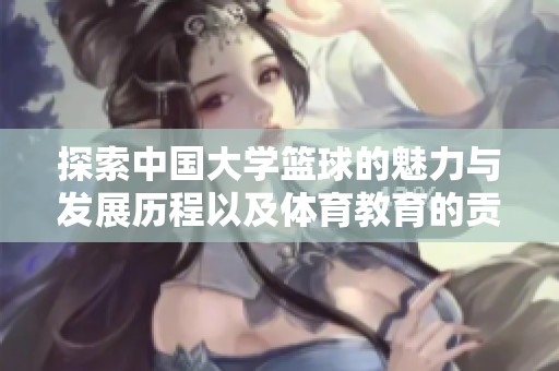 探索中国大学篮球的魅力与发展历程以及体育教育的贡献