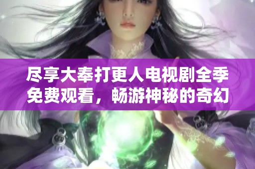 尽享大奉打更人电视剧全季免费观看，畅游神秘的奇幻世界