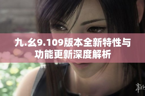 九.幺9.109版本全新特性与功能更新深度解析