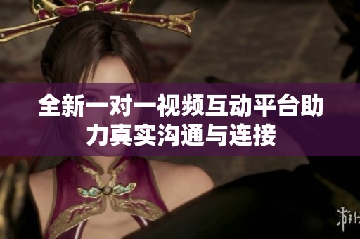 全新一对一视频互动平台助力真实沟通与连接