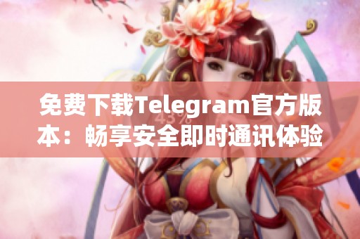 免费下载Telegram官方版本：畅享安全即时通讯体验