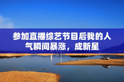 参加直播综艺节目后我的人气瞬间暴涨，成新星