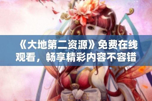 《大地第二资源》免费在线观看，畅享精彩内容不容错过