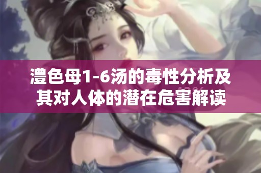 澧色母1-6汤的毒性分析及其对人体的潜在危害解读