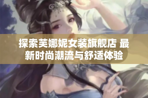 探索芙娜妮女装旗舰店 最新时尚潮流与舒适体验