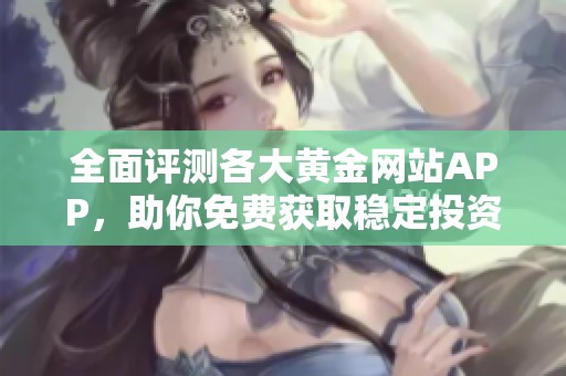 全面评测各大黄金网站APP，助你免费获取稳定投资平台