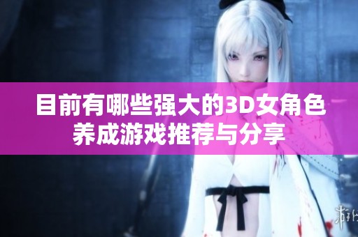 目前有哪些强大的3D女角色养成游戏推荐与分享