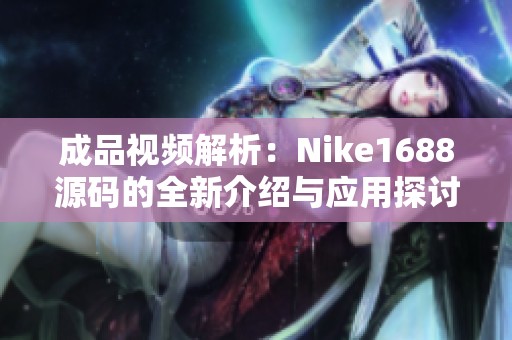 成品视频解析：Nike1688源码的全新介绍与应用探讨
