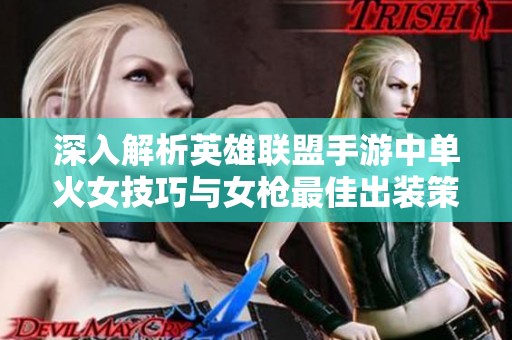 深入解析英雄联盟手游中单火女技巧与女枪最佳出装策略