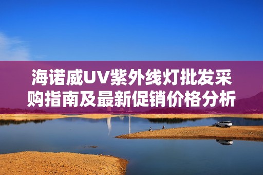 海诺威UV紫外线灯批发采购指南及最新促销价格分析