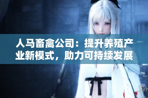 人马畜禽公司：提升养殖产业新模式，助力可持续发展