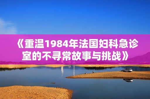 《重温1984年法国妇科急诊室的不寻常故事与挑战》