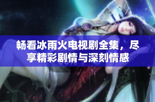 畅看冰雨火电视剧全集，尽享精彩剧情与深刻情感