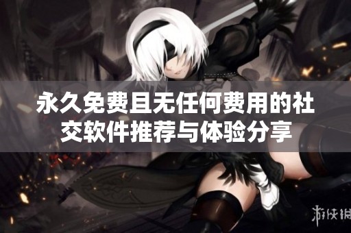永久免费且无任何费用的社交软件推荐与体验分享