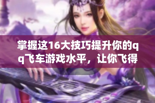 掌握这16大技巧提升你的qq飞车游戏水平，让你飞得更高！